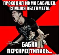 Проходил мимо бабушек, слушая deathmetal Бабки перекрестились...