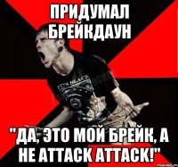 придумал брейкдаун "да, это мой брейк, а не attack attack!"