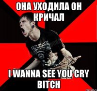 она уходила он кричал i wanna see you cry bitch