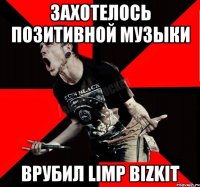 захотелось позитивной музыки врубил Limp Bizkit