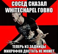 Сосед сказал whitechapel говно Теперь из задницы микрофон достать не может