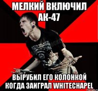 Мелкий включил АК-47 Вырубил его колонкой когда заиграл whitechapel