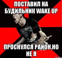 Поставил на будильник Wake Up Проснулся район,но не я