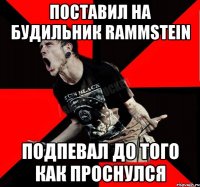 Поставил на будильник Rammstein подпевал до того как проснулся