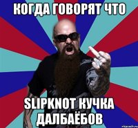 Когда говорят что slipknot кучка далбаёбов