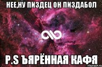 НЕЕ,НУ ПИЗДЕЦ ОН ПИЗДАБОЛ P.S ЪЯРЁННАЯ КАФЯ