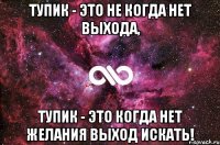 Тупик - это не когда нет выхода, тупик - это когда нет желания выход искать!