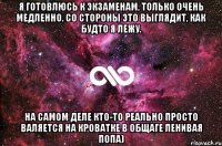 Я готовлюсь к экзаменам, только очень медленно. Со стороны это выглядит, как будто я лежу. на самом деле кто-то реально просто валяется на кроватке в общаге ленивая попа)