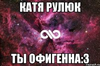 Катя Рулюк ты офигенна:3