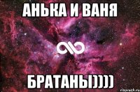 Анька и Ваня Братаны))))