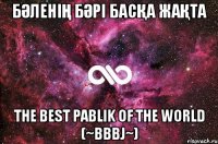 Бәленің Бәрі Басқа Жақта The best Pablik of the World (~BBBJ~)