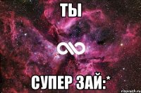 Ты супер зай:*