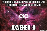 Ученые доказали что если в имени человека есть буква Игорь он Ахуенен :D