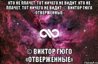 Кто не плачет, тот ничего не видит. Кто не плачет, тот ничего не видит. © Виктор Гюго «Отверженные» © Виктор Гюго «Отверженные»