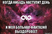 когда нибудь наступит день и моя больная фантазия выздоровеет