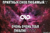 ПРИЯТНЫХ СНОВ ЛЮБИМЫЙ:*:* ОЧЕНЬ ОЧЕНЬ ТЕБЯ ЛЮБЛЮ:*:*:*:*:*:*