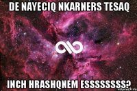 DE NAYECIQ NKARNERS TESAQ INCH HRASHQNEM ESSSSSSSS?