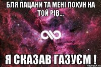 Бля пацани та мені похун на той рів... Я сказав газуєм !