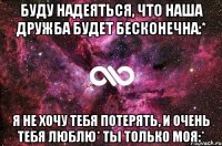 буду надеяться, что наша дружба будет бесконечна:* Я не хочу тебя потерять, и очень тебя люблю* Ты только МОЯ:*