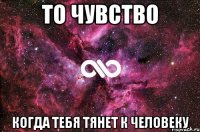 то чувство когда тебя тянет к человеку