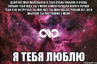 девочка моя маленькая я тебя очень люблю и очень сильно тебя жду ты у меня самая лучшая некого лучше тебя я не встречал ты мое все, ты мой идеал, рядом нет, но в мыслях ты постоянно у меня я тебя люблю