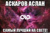 АСКАРОВ АСЛАН САМЫЙ ЛУЧШИЙ НА СВЕТЕ!