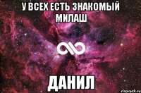 у всех есть знакомый милаш ДАНИЛ