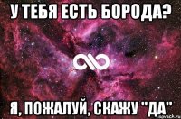 У тебя есть борода? Я, пожалуй, скажу "да"