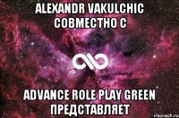 Alexandr Vakulchic совместно с Advance Role Play Green представляет