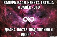 Валера, Вася, НекитА, Евгеша и Санёк - это Диана, Настя, Яна, Полина и Аняя^_^