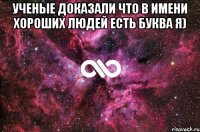 Ученые доказали что в имени хороших людей есть буква я) 