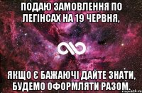 Подаю замовлення по легінсах на 19 червня, Якщо є бажаючі дайте знати, будемо оформляти разом.