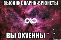 Высокие парни-брюнеты вы охуенны *_*