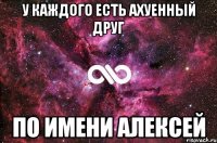 У каждого есть ахуенный друг по имени Алексей