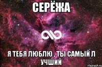 Серёжа Я тебя люблю , ты самый л учший