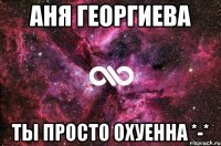 Аня Георгиева Ты просто охуенна *-*