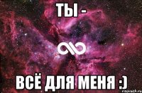 ТЫ - ВСЁ ДЛЯ МЕНЯ :)