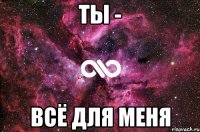 ТЫ - ВСЁ ДЛЯ МЕНЯ