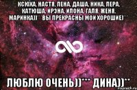 Ксюха, Настя, Лена, Даша, Ника, Лера, Катюша, Ирэна, Илона, Галя, Женя, Маринка))***Вы прекрасны мои хорошие)*** Люблю очень))*** Дина))**