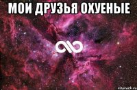 Мои друзья охуеные 