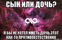 Сын или дочь? Я бы не хотел иметь дочь,этот как-то противоестественно