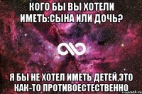 Кого бы вы хотели иметь:сына или дочь? Я бы не хотел иметь детей,это как-то противоестественно