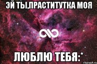 Эй ты,праститутка моя Люблю тебя:*