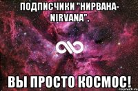 подписчики "Нирвана- Nirvana", вы просто космос!