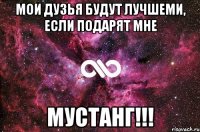 Мои дузья будут лучшеми, если подарят мне МУСТАНГ!!!