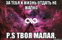 За тебя и жизнь отдать не жалко P.S твоя малая.