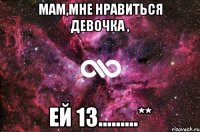 Мам,мне нравиться девочка , ей 13.........**