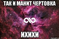 так и манит чертовка ихихи