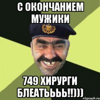 С окончанием мужики 749 хирурги блеатьььь!!)))