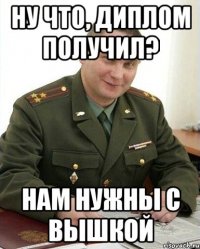 Ну что, диплом получил? Нам нужны с вышкой